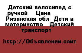 Детский велосипед с ручкой  › Цена ­ 2 500 - Рязанская обл. Дети и материнство » Детский транспорт   